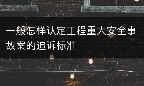 一般怎样认定工程重大安全事故案的追诉标准