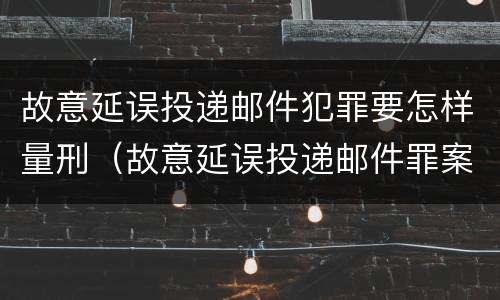 故意延误投递邮件犯罪要怎样量刑（故意延误投递邮件罪案例）