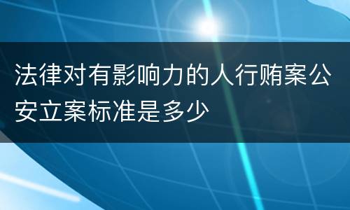 法律对有影响力的人行贿案公安立案标准是多少