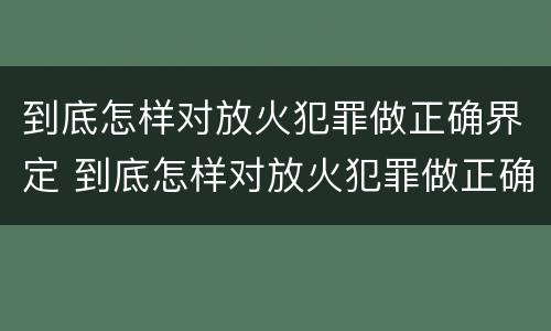 到底怎样对放火犯罪做正确界定 到底怎样对放火犯罪做正确界定呢