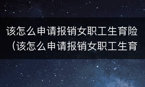 该怎么申请报销女职工生育险（该怎么申请报销女职工生育险呢）