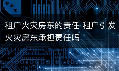 租户火灾房东的责任 租户引发火灾房东承担责任吗