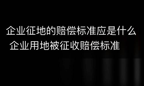 企业征地的赔偿标准应是什么 企业用地被征收赔偿标准