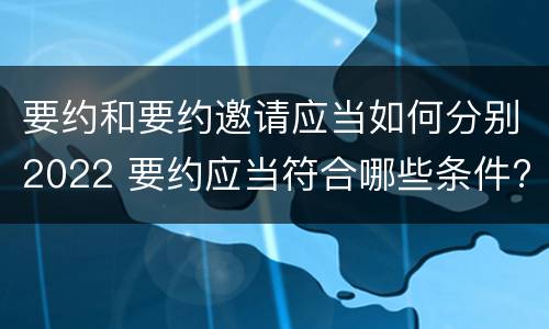 要约和要约邀请应当如何分别2022 要约应当符合哪些条件?要约与要约邀请有什么区别