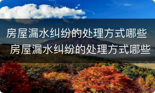 房屋漏水纠纷的处理方式哪些 房屋漏水纠纷的处理方式哪些是正确的