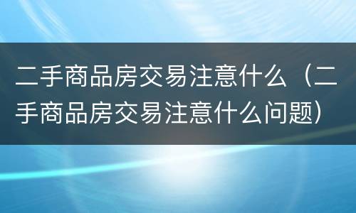 二手商品房交易注意什么（二手商品房交易注意什么问题）