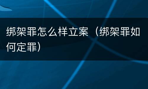 绑架罪怎么样立案（绑架罪如何定罪）