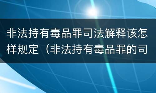 非法持有毒品罪司法解释该怎样规定（非法持有毒品罪的司法解释）