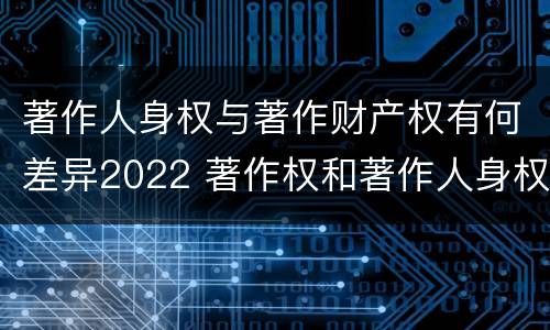 著作人身权与著作财产权有何差异2022 著作权和著作人身权的区别