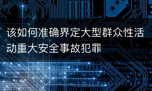 该如何准确界定大型群众性活动重大安全事故犯罪