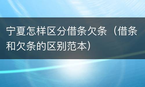 宁夏怎样区分借条欠条（借条和欠条的区别范本）