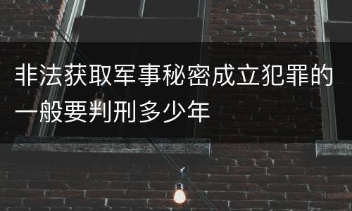 非法获取军事秘密成立犯罪的一般要判刑多少年
