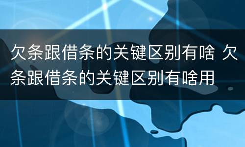 欠条跟借条的关键区别有啥 欠条跟借条的关键区别有啥用