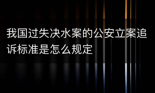 我国过失决水案的公安立案追诉标准是怎么规定