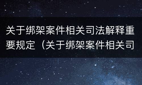 关于绑架案件相关司法解释重要规定（关于绑架案件相关司法解释重要规定）
