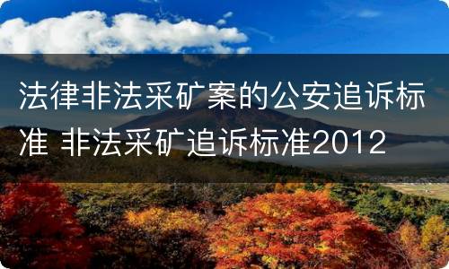 法律非法采矿案的公安追诉标准 非法采矿追诉标准2012