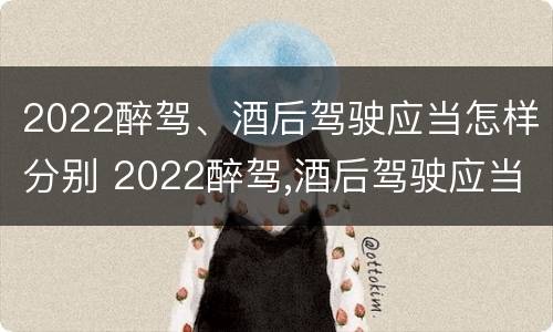 2022醉驾、酒后驾驶应当怎样分别 2022醉驾,酒后驾驶应当怎样分别判定