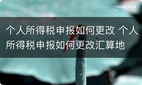 个人所得税申报如何更改 个人所得税申报如何更改汇算地