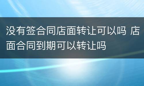 没有签合同店面转让可以吗 店面合同到期可以转让吗