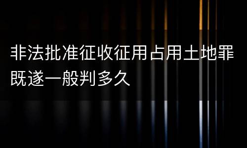 非法批准征收征用占用土地罪既遂一般判多久