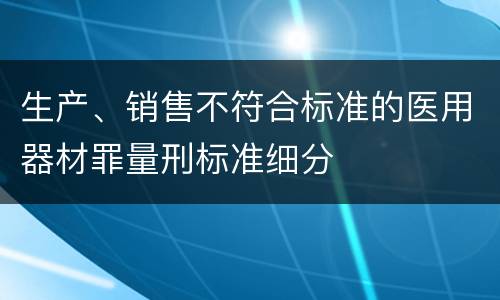 生产、销售不符合标准的医用器材罪量刑标准细分