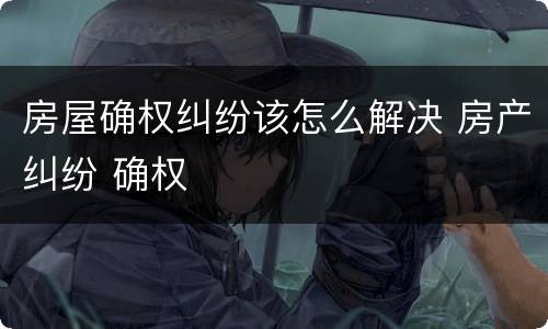 房屋确权纠纷该怎么解决 房产纠纷 确权