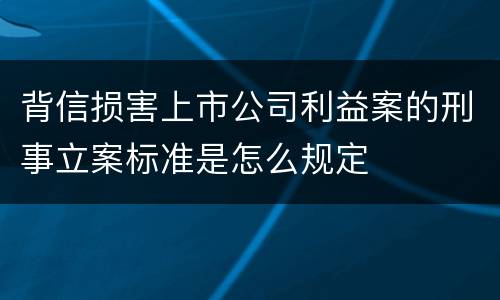 背信损害上市公司利益案的刑事立案标准是怎么规定