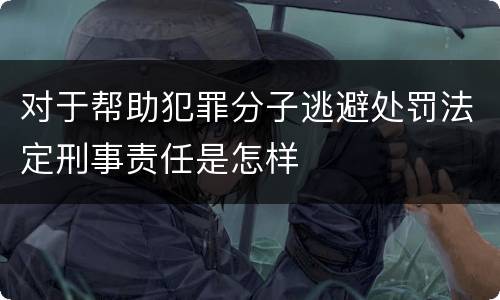 对于帮助犯罪分子逃避处罚法定刑事责任是怎样