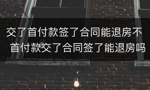 交了首付款签了合同能退房不 首付款交了合同签了能退房吗