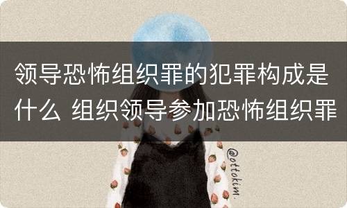 领导恐怖组织罪的犯罪构成是什么 组织领导参加恐怖组织罪的主体