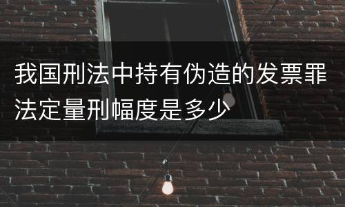 我国刑法中持有伪造的发票罪法定量刑幅度是多少