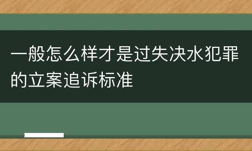 一般怎么样才是过失决水犯罪的立案追诉标准