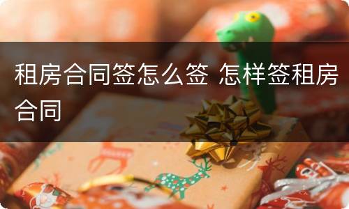 租房合同签怎么签 怎样签租房合同