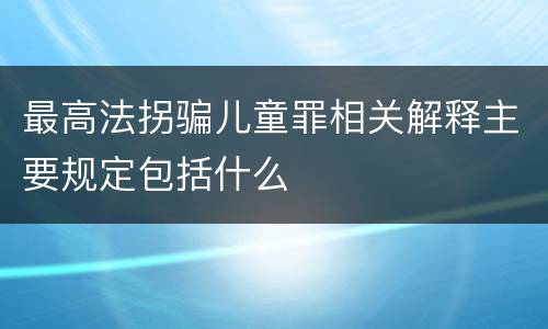 最高法拐骗儿童罪相关解释主要规定包括什么