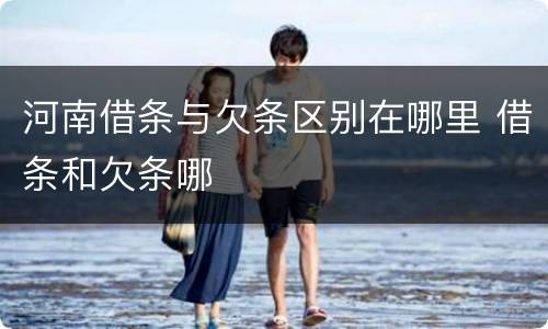 河南借条与欠条区别在哪里 借条和欠条哪