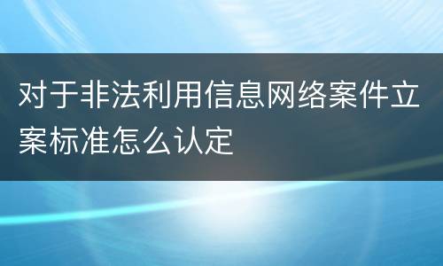 对于非法利用信息网络案件立案标准怎么认定