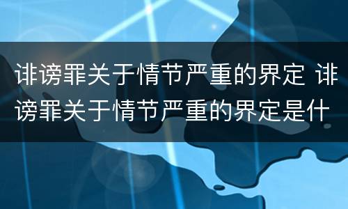 诽谤罪关于情节严重的界定 诽谤罪关于情节严重的界定是什么