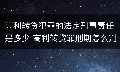 高利转贷犯罪的法定刑事责任是多少 高利转贷罪刑期怎么判定的