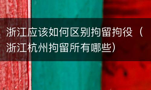 浙江应该如何区别拘留拘役（浙江杭州拘留所有哪些）