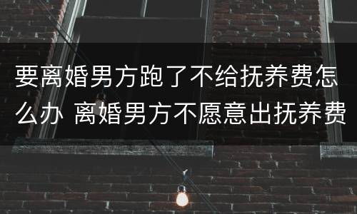 要离婚男方跑了不给抚养费怎么办 离婚男方不愿意出抚养费怎么办