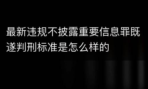 最新违规不披露重要信息罪既遂判刑标准是怎么样的