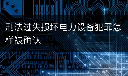刑法过失损坏电力设备犯罪怎样被确认