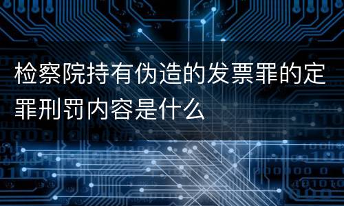 检察院持有伪造的发票罪的定罪刑罚内容是什么