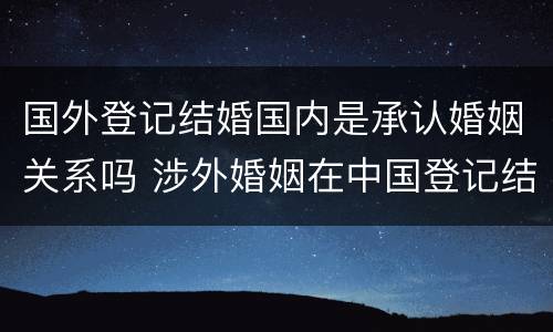 国外登记结婚国内是承认婚姻关系吗 涉外婚姻在中国登记结婚国外承认吗