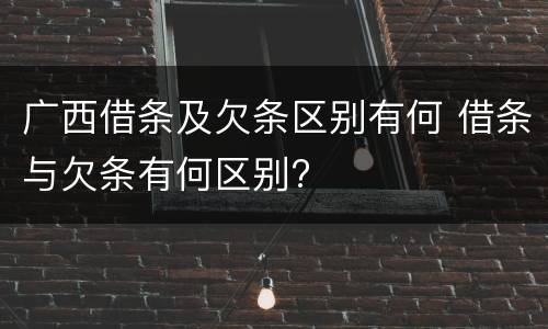 广西借条及欠条区别有何 借条与欠条有何区别?