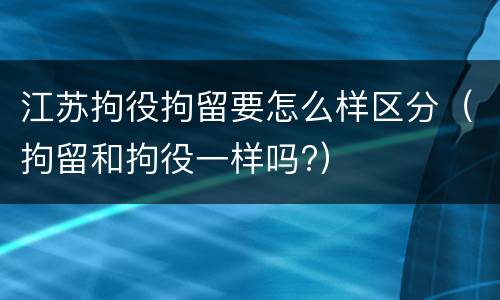 江苏拘役拘留要怎么样区分（拘留和拘役一样吗?）