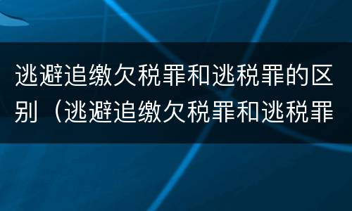 逃避追缴欠税罪和逃税罪的区别（逃避追缴欠税罪和逃税罪的区别在哪）