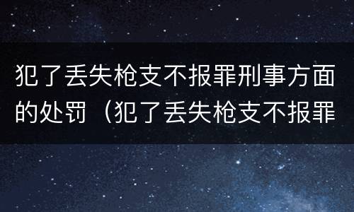 犯了丢失枪支不报罪刑事方面的处罚（犯了丢失枪支不报罪刑事方面的处罚有哪些）
