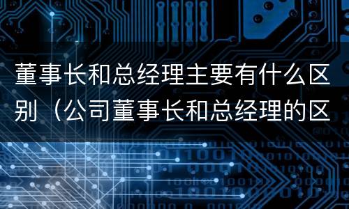 董事长和总经理主要有什么区别（公司董事长和总经理的区别）