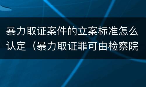 暴力取证案件的立案标准怎么认定（暴力取证罪可由检察院立案侦查）